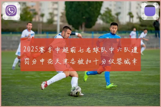 2025赛季中超前七名球队中六队遭罚分申花天津各被扣十分仅蓉城幸免