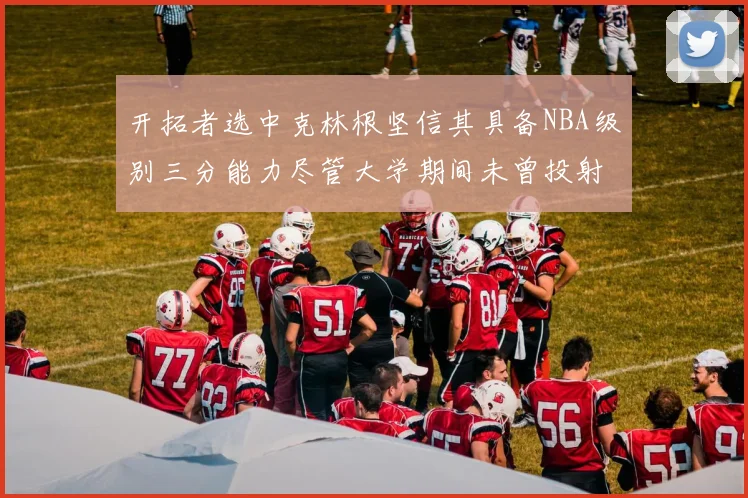 开拓者选中克林根坚信其具备NBA级别三分能力尽管大学期间未曾投射