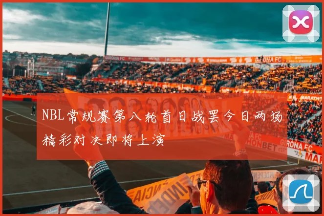 NBL常规赛第八轮首日战罢今日两场精彩对决即将上演