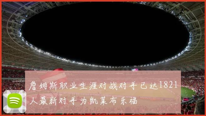 詹姆斯职业生涯对战对手已达1821人最新对手为凯莱布乐福