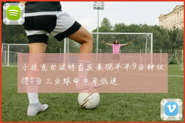 小迈克尔波特首发表现平平9分钟仅得1分三分球命中率低迷